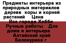 Предметы интерьера из природных материалов: дерева, коры и корней растений. › Цена ­ 1 000 - Все города Хобби. Ручные работы » Для дома и интерьера   . Алтайский край,Белокуриха г.